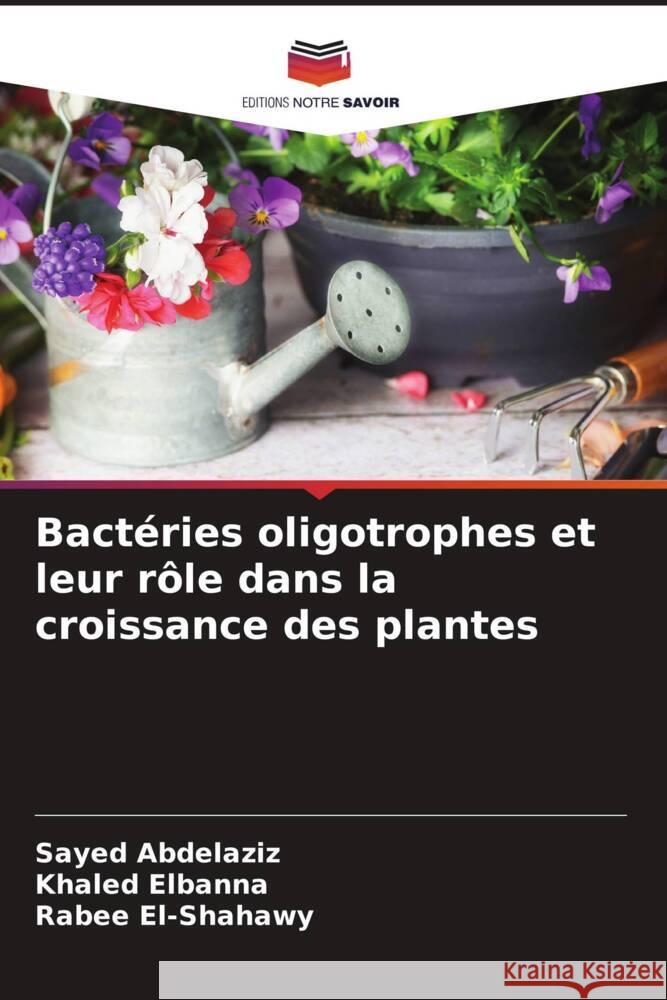 Bactéries oligotrophes et leur rôle dans la croissance des plantes Abdelaziz, Sayed, Elbanna, Khaled, El-Shahawy, Rabee 9786205076569