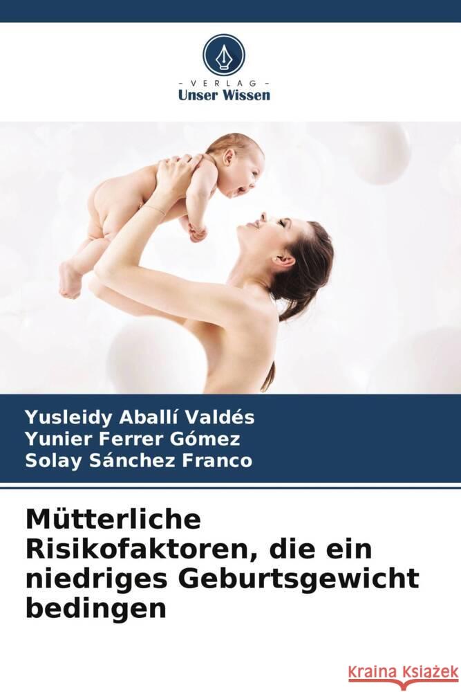 Mütterliche Risikofaktoren, die ein niedriges Geburtsgewicht bedingen Aballí Valdés, Yusleidy, Ferrer Gómez, Yunier, Sánchez Franco, Solay 9786205120682