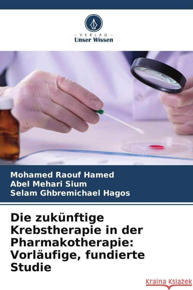 Die zukünftige Krebstherapie in der Pharmakotherapie: Vorläufige, fundierte Studie Hamed, Mohamed Raouf, Sium, Abel Mehari, Hagos, Selam Ghbremichael 9786205202043