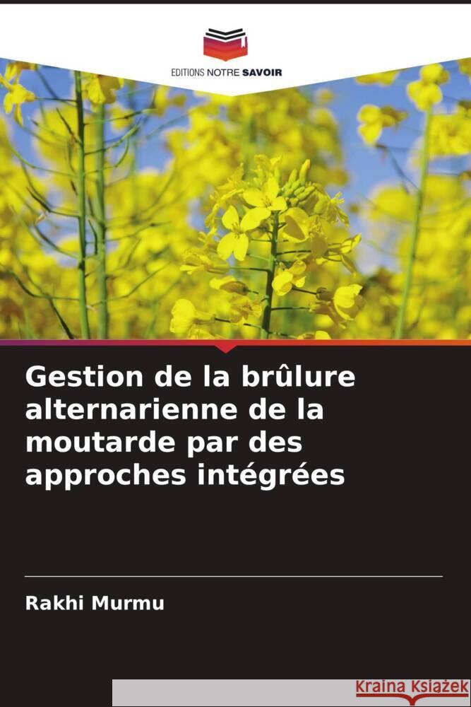 Gestion de la br?lure alternarienne de la moutarde par des approches int?gr?es Rakhi Murmu Shafaat Ahmad 9786205206652