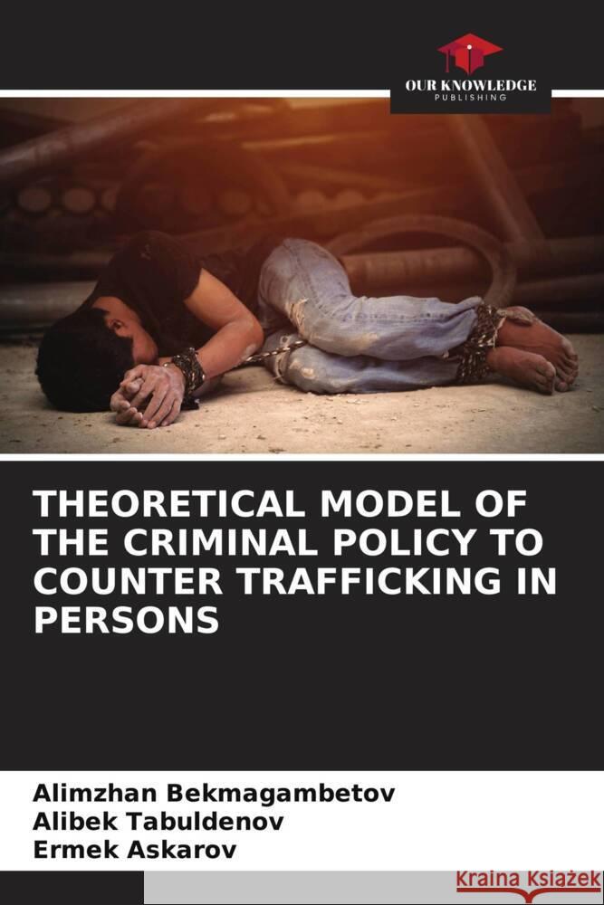 THEORETICAL MODEL OF THE CRIMINAL POLICY TO COUNTER TRAFFICKING IN PERSONS Bekmagambetov, Alimzhan, Tabuldenov, Alibek, Askarov, Ermek 9786205229668