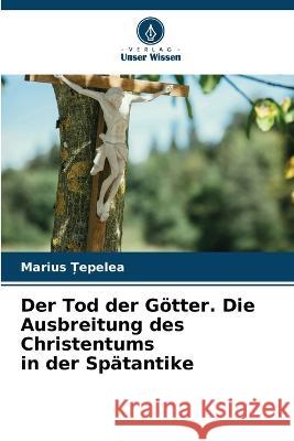 Der Tod der Götter. Die Ausbreitung des Christentums in der Spätantike Țepelea, Marius 9786205231555
