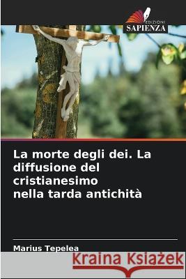 La morte degli dei. La diffusione del cristianesimo nella tarda antichità Țepelea, Marius 9786205231579 Edizioni Sapienza