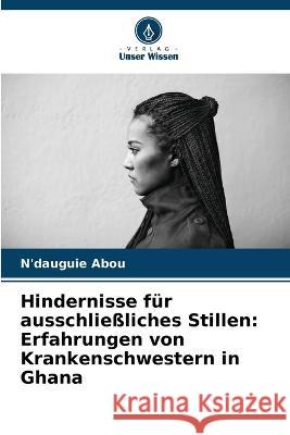 Hindernisse für ausschließliches Stillen: Erfahrungen von Krankenschwestern in Ghana N'Dauguie Abou 9786205258378