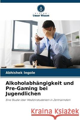 Alkoholabhängigkeit und Pre-Gaming bei Jugendlichen Abhishek Ingole 9786205260968