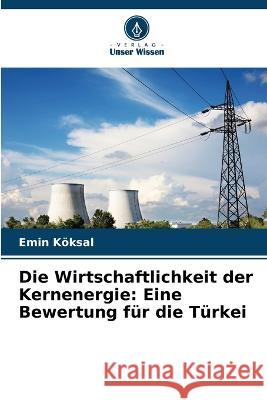 Die Wirtschaftlichkeit der Kernenergie: Eine Bewertung für die Türkei Emin Köksal 9786205272930