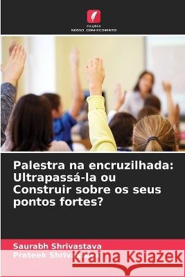 Palestra na encruzilhada: Ultrapassá-la ou Construir sobre os seus pontos fortes? Saurabh Shrivastava, Prateek Shrivastava 9786205273104 Edicoes Nosso Conhecimento