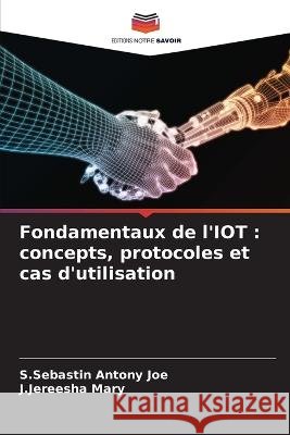 Fondamentaux de l'IOT: concepts, protocoles et cas d'utilisation S Sebastin Antony Joe, J Jereesha Mary 9786205275009 Editions Notre Savoir