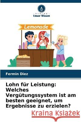 Lohn für Leistung: Welches Vergütungssystem ist am besten geeignet, um Ergebnisse zu erzielen? Fermin Diez 9786205279083