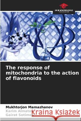 The response of mitochondria to the action of flavonoids Mukhtorjon Mamazhanov, Karim Almatov, Gairat Sotimov 9786205281246 Our Knowledge Publishing