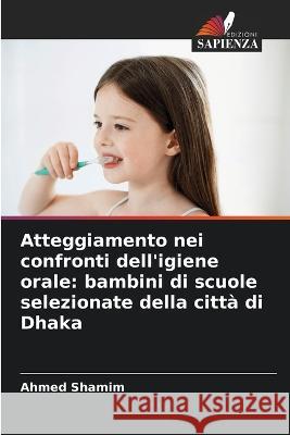 Atteggiamento nei confronti dell'igiene orale: bambini di scuole selezionate della città di Dhaka Ahmed Shamim 9786205281932