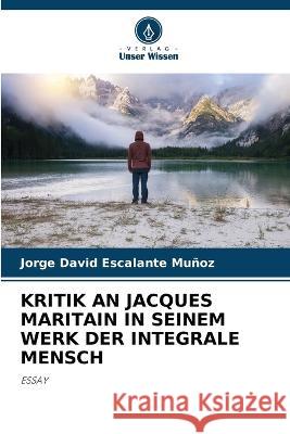 Kritik an Jacques Maritain in Seinem Werk Der Integrale Mensch Jorge David Escalante Muñoz 9786205282236 Verlag Unser Wissen