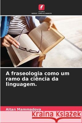 A fraseologia como um ramo da ciência da linguagem. Mammadova, Aitan 9786205293973 Edicoes Nosso Conhecimento