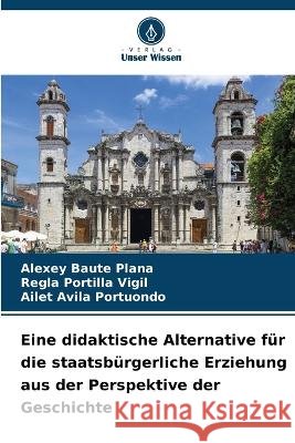 Eine didaktische Alternative für die staatsbürgerliche Erziehung aus der Perspektive der Geschichte Baute Plana, Alexey 9786205299500