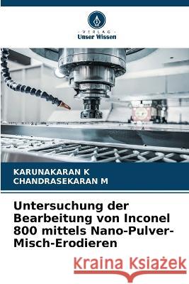 Untersuchung der Bearbeitung von Inconel 800 mittels Nano-Pulver-Misch-Erodieren Karunakaran K Chandrasekaran M  9786205316436 Verlag Unser Wissen