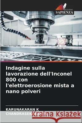 Indagine sulla lavorazione dell'Inconel 800 con l'elettroerosione mista a nano polveri Karunakaran K Chandrasekaran M  9786205316511 Edizioni Sapienza