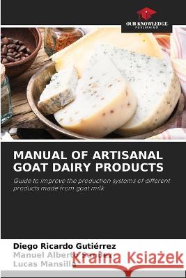 Manual of Artisanal Goat Dairy Products Diego Ricardo Guti?rrez Manuel Alberto Sandez Lucas Mansilla 9786205316528 Our Knowledge Publishing