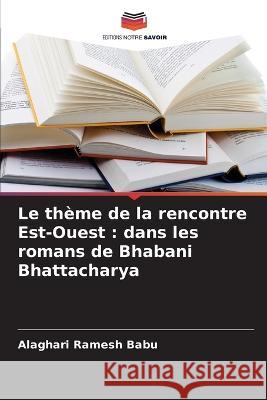 Le thème de la rencontre Est-Ouest: dans les romans de Bhabani Bhattacharya Ramesh Babu, Alaghari 9786205322277 Editions Notre Savoir