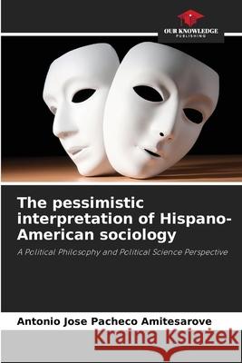 The pessimistic interpretation of Hispano-American sociology Antonio Jose Pachec 9786205322901 Our Knowledge Publishing