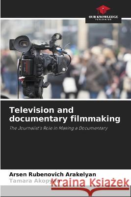 Television and documentary filmmaking Arsen Rubenovich Arakelyan Tamara Akopyan  9786205325643 Our Knowledge Publishing
