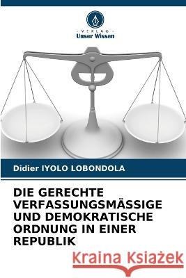 Die Gerechte Verfassungsmässige Und Demokratische Ordnung in Einer Republik Iyolo Lobondola, Didier 9786205329603 Verlag Unser Wissen