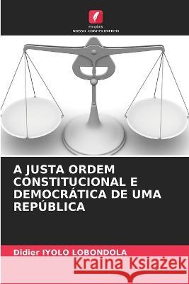 A Justa Ordem Constitucional E Democrática de Uma República Iyolo Lobondola, Didier 9786205329658 Edicoes Nosso Conhecimento