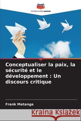 Conceptualiser la paix, la sécurité et le développement: Un discours critique Matanga, Frank 9786205332726 Editions Notre Savoir