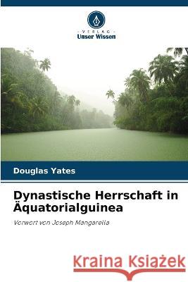 Dynastische Herrschaft in Äquatorialguinea Douglas Yates 9786205345382