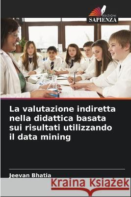 La valutazione indiretta nella didattica basata sui risultati utilizzando il data mining Jeevan Bhatia 9786205348802