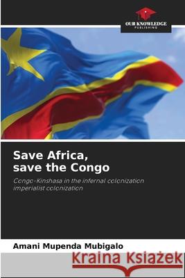 Save Africa, save the Congo Amani Mupenda Mubigalo 9786205351123 Our Knowledge Publishing