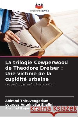 La trilogie Cowperwood de Theodore Dreiser: Une victime de la cupidité urbaine Abirami Thiruvengadam, Lourdes Antoinette Shalini, Aravind Rajamanickam 9786205354278