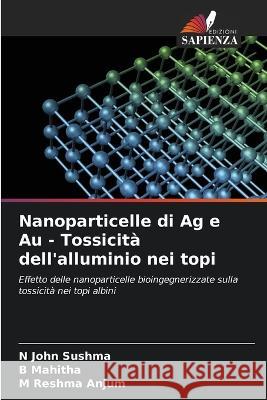 Nanoparticelle di Ag e Au - Tossicità dell'alluminio nei topi N John Sushma, B Mahitha, M Reshma Anjum 9786205355107 Edizioni Sapienza