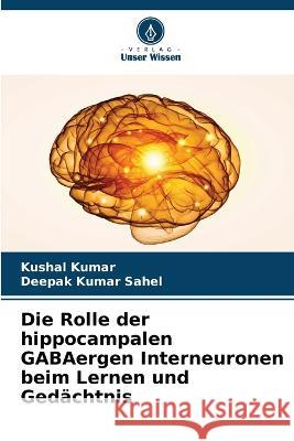 Die Rolle der hippocampalen GABAergen Interneuronen beim Lernen und Gedächtnis Kushal Kumar, Deepak Kumar Sahel 9786205356630