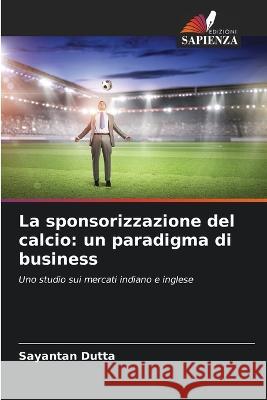 La sponsorizzazione del calcio: un paradigma di business Sayantan Dutta   9786205358702 Edizioni Sapienza