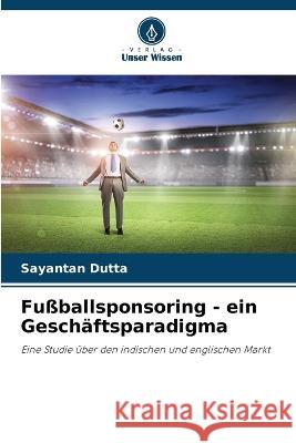 Fußballsponsoring - ein Geschäftsparadigma Sayantan Dutta 9786205358740
