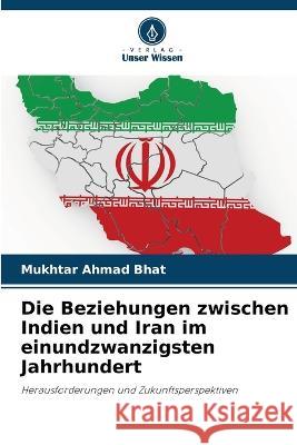 Die Beziehungen zwischen Indien und Iran im einundzwanzigsten Jahrhundert Mukhtar Ahmad Bhat 9786205359280