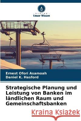 Strategische Planung und Leistung von Banken im ländlichen Raum und Gemeinschaftsbanken Ernest Ofori Asamoah, Daniel K Hasford 9786205362174