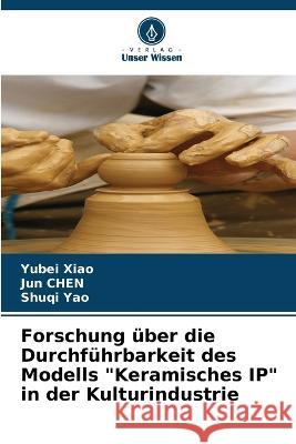 Forschung über die Durchführbarkeit des Modells Keramisches IP in der Kulturindustrie Yubei Xiao, Jun Chen, Shuqi Yao 9786205364055 Verlag Unser Wissen