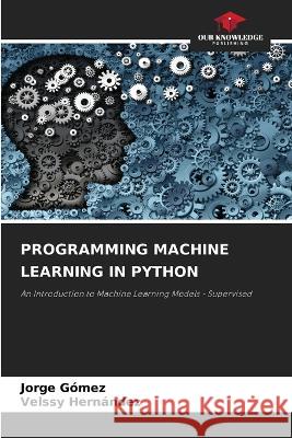 Programming Machine Learning in Python Jorge Gómez, Velssy Hernández 9786205365236