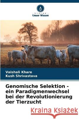 Genomische Selektion - ein Paradigmenwechsel bei der Revolutionierung der Tierzucht Vaishali Khare, Kush Shrivastava 9786205365670