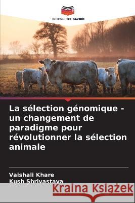 La sélection génomique - un changement de paradigme pour révolutionner la sélection animale Vaishali Khare, Kush Shrivastava 9786205365748