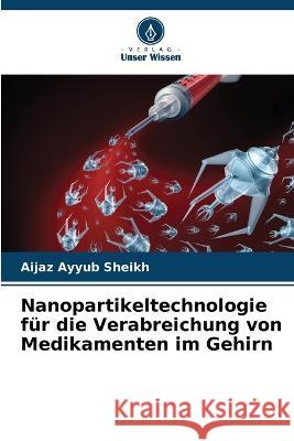 Nanopartikeltechnologie für die Verabreichung von Medikamenten im Gehirn Aijaz Ayyub Sheikh 9786205366202