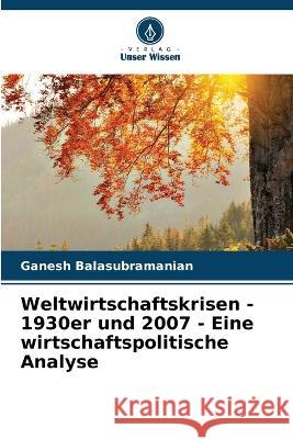 Weltwirtschaftskrisen - 1930er und 2007 - Eine wirtschaftspolitische Analyse Ganesh Balasubramanian 9786205367216