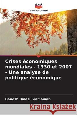 Crises économiques mondiales - 1930 et 2007 - Une analyse de politique économique Ganesh Balasubramanian 9786205367223