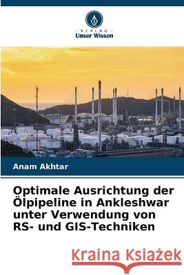 Optimale Ausrichtung der Ölpipeline in Ankleshwar unter Verwendung von RS- und GIS-Techniken Anam Akhtar 9786205369746