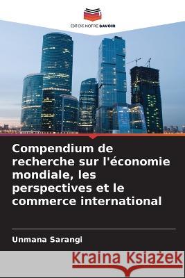 Compendium de recherche sur l'économie mondiale, les perspectives et le commerce international Sarangi, Unmana 9786205372487 Editions Notre Savoir