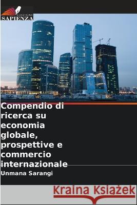 Compendio di ricerca su economia globale, prospettive e commercio internazionale Unmana Sarangi   9786205372494 Edizioni Sapienza