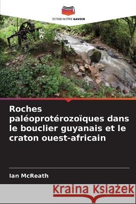 Roches paléoprotérozoïques dans le bouclier guyanais et le craton ouest-africain McReath, Ian 9786205372609 Editions Notre Savoir
