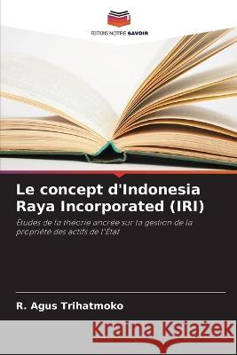 Le concept d'Indonesia Raya Incorporated (IRI) R Agus Trihatmoko   9786205379493 Editions Notre Savoir