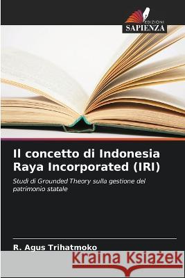 Il concetto di Indonesia Raya Incorporated (IRI) R Agus Trihatmoko   9786205379523 Edizioni Sapienza